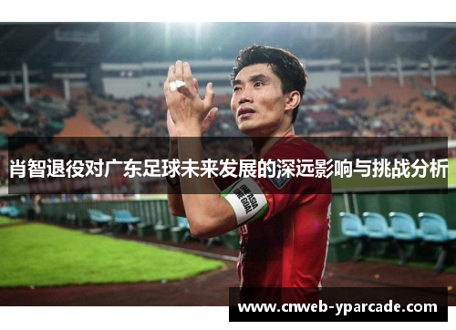 肖智退役对广东足球未来发展的深远影响与挑战分析