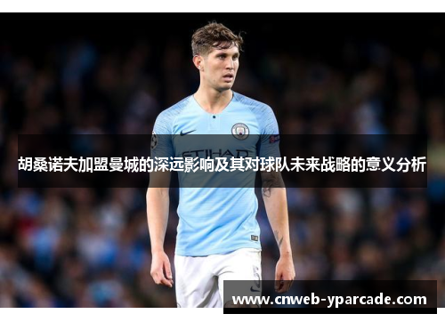 胡桑诺夫加盟曼城的深远影响及其对球队未来战略的意义分析