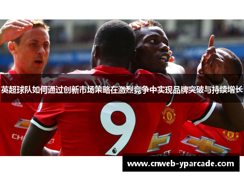 英超球队如何通过创新市场策略在激烈竞争中实现品牌突破与持续增长