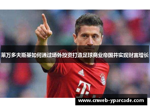 莱万多夫斯基如何通过场外投资打造足球商业帝国并实现财富增长 莱万多夫斯基如何通过场外投资打造足球商业帝国并实现财富增长