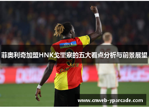 菲奥利奇加盟HNK戈里察的五大看点分析与前景展望