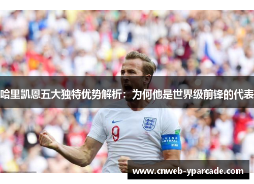 哈里凯恩五大独特优势解析：为何他是世界级前锋的代表