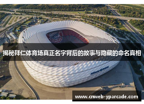 揭秘拜仁体育场真正名字背后的故事与隐藏的命名真相