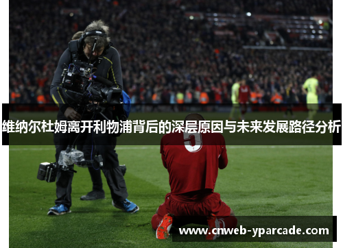 维纳尔杜姆离开利物浦背后的深层原因与未来发展路径分析 维纳尔杜姆离开利物浦背后的深层原因与未来发展路径分析