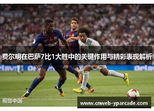 费尔明在巴萨7比1大胜中的关键作用与精彩表现解析 费尔明在巴萨7比1大胜中的关键作用与精彩表现解析