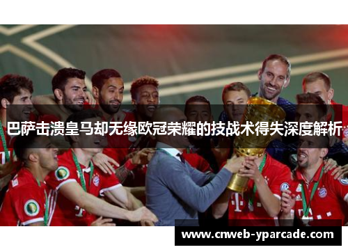 巴萨击溃皇马却无缘欧冠荣耀的技战术得失深度解析