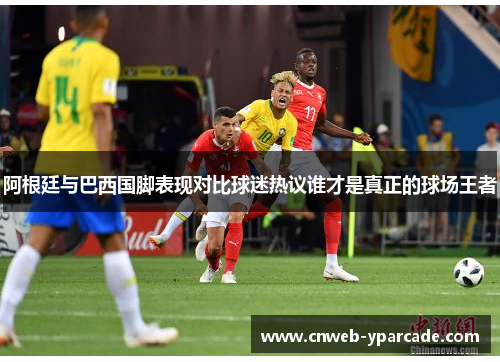 阿根廷与巴西国脚表现对比球迷热议谁才是真正的球场王者