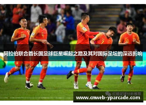 阿拉伯联合酋长国足球巨星崛起之路及其对国际足坛的深远影响 阿拉伯联合酋长国足球巨星崛起之路及其对国际足坛的深远影响