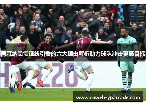 阿森纳急需锋线引援的六大理由解析助力球队冲击更高目标