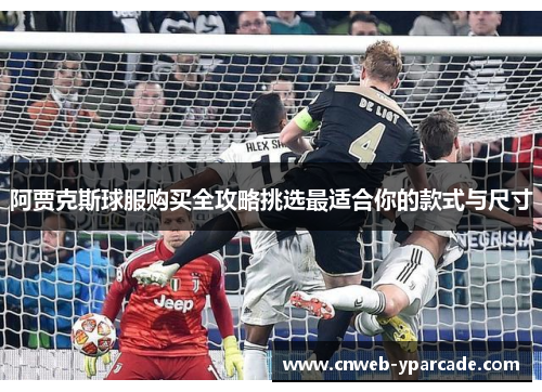 阿贾克斯球服购买全攻略挑选最适合你的款式与尺寸