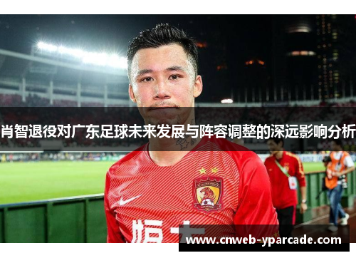 肖智退役对广东足球未来发展与阵容调整的深远影响分析 肖智退役对广东足球未来发展与阵容调整的深远影响分析