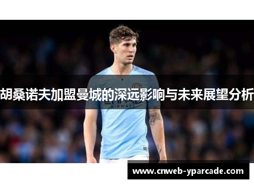 胡桑诺夫加盟曼城的深远影响与未来展望分析