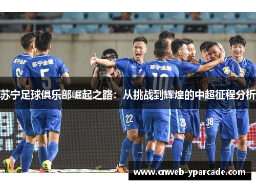 苏宁足球俱乐部崛起之路：从挑战到辉煌的中超征程分析
