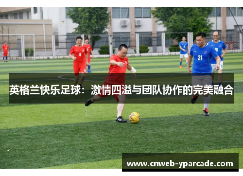 英格兰快乐足球：激情四溢与团队协作的完美融合