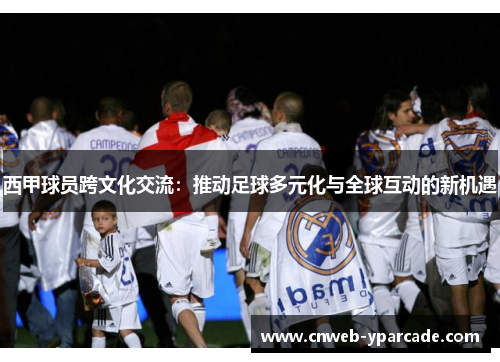 西甲球员跨文化交流：推动足球多元化与全球互动的新机遇