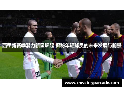 西甲新赛季潜力新星崛起 揭秘年轻球员的未来发展与前景