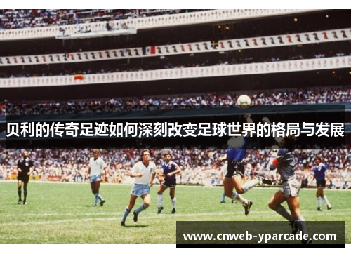 贝利的传奇足迹如何深刻改变足球世界的格局与发展