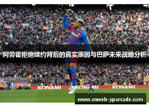 阿劳霍拒绝续约背后的真实原因与巴萨未来战略分析