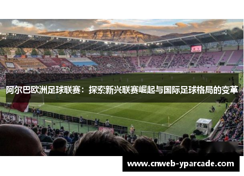 阿尔巴欧洲足球联赛：探索新兴联赛崛起与国际足球格局的变革