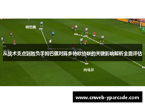 从战术支点到胜负手姆巴佩对阵多特欧协联的关键影响解析全面评估