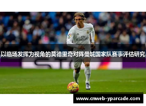 以临场发挥为视角的莫德里奇对阵曼城国家队赛事评估研究 以临场发挥为视角的莫德里奇对阵曼城国家队赛事评估研究