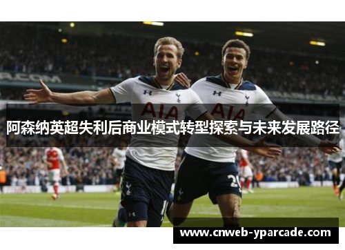 阿森纳英超失利后商业模式转型探索与未来发展路径 阿森纳英超失利后商业模式转型探索与未来发展路径