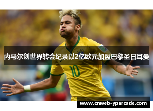 内马尔创世界转会纪录以2亿欧元加盟巴黎圣日耳曼 内马尔创世界转会纪录以2亿欧元加盟巴黎圣日耳曼