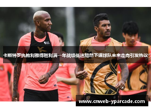 卡斯特罗执教利雅得胜利满一年战绩低迷黯然下课球队未来走向引发热议