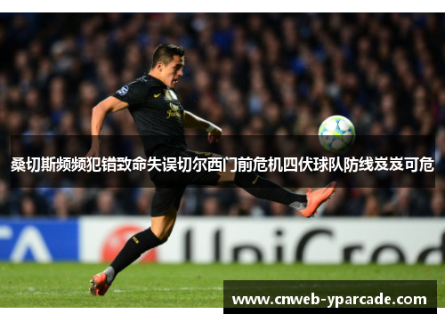 桑切斯频频犯错致命失误切尔西门前危机四伏球队防线岌岌可危