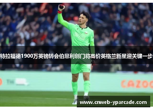 特拉福德1900万英镑转会伯恩利创门将高价英格兰新星迎关键一步 特拉福德1900万英镑转会伯恩利创门将高价英格兰新星迎关键一步