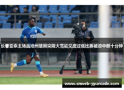 长春亚泰主场战沧州雄狮突降大雪能见度过低比赛被迫中断十分钟