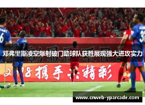 邓弗里斯凌空爆射破门助球队获胜展现强大进攻实力