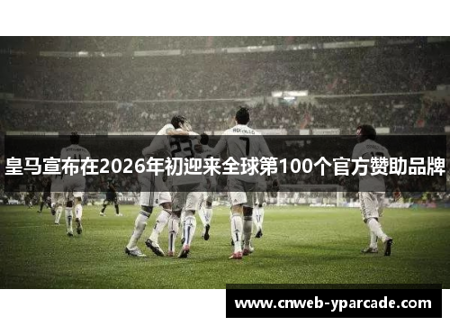 皇马宣布在2026年初迎来全球第100个官方赞助品牌