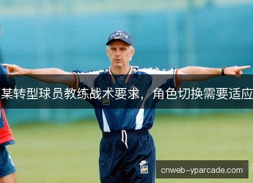 某转型球员教练战术要求,角色切换需要适应 某转型球员教练战术要求,角色切换需要适应