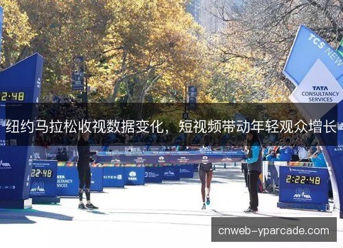 纽约马拉松收视数据变化,短视频带动年轻观众增长 纽约马拉松收视数据变化,短视频带动年轻观众增长